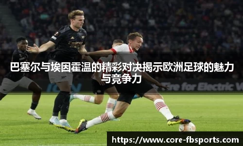 巴塞尔与埃因霍温的精彩对决揭示欧洲足球的魅力与竞争力